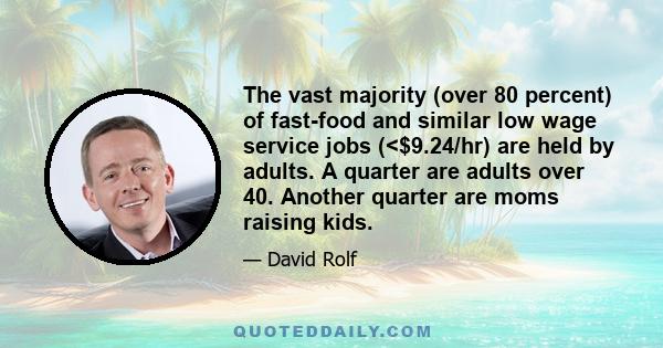 The vast majority (over 80 percent) of fast-food and similar low wage service jobs (<$9.24/hr) are held by adults. A quarter are adults over 40. Another quarter are moms raising kids.