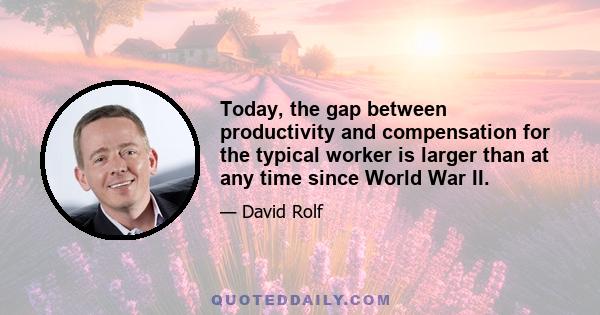 Today, the gap between productivity and compensation for the typical worker is larger than at any time since World War II.