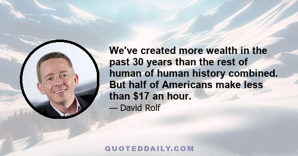 We've created more wealth in the past 30 years than the rest of human of human history combined. But half of Americans make less than $17 an hour.