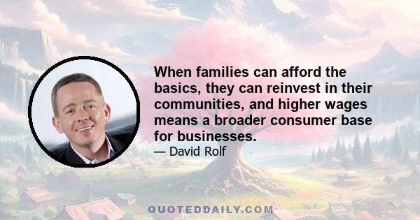 When families can afford the basics, they can reinvest in their communities, and higher wages means a broader consumer base for businesses.