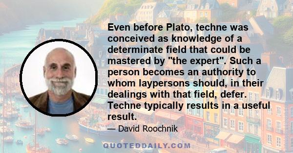 Even before Plato, techne was conceived as knowledge of a determinate field that could be mastered by the expert. Such a person becomes an authority to whom laypersons should, in their dealings with that field, defer.