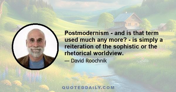 Postmodernism - and is that term used much any more? - is simply a reiteration of the sophistic or the rhetorical worldview.