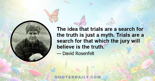 The idea that trials are a search for the truth is just a myth. Trials are a search for that which the jury will believe is the truth.