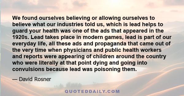 We found ourselves believing or allowing ourselves to believe what our industries told us, which is lead helps to guard your health was one of the ads that appeared in the 1920s. Lead takes place in modern games, lead