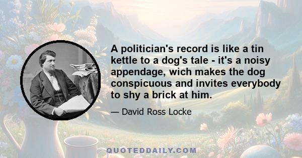 A politician's record is like a tin kettle to a dog's tale - it's a noisy appendage, wich makes the dog conspicuous and invites everybody to shy a brick at him.