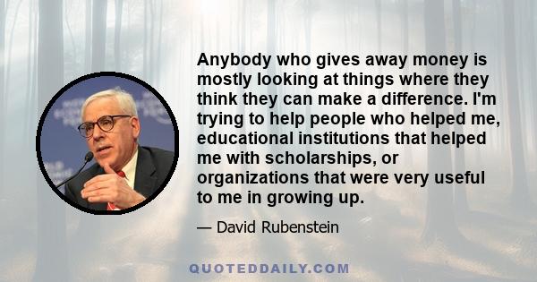 Anybody who gives away money is mostly looking at things where they think they can make a difference. I'm trying to help people who helped me, educational institutions that helped me with scholarships, or organizations