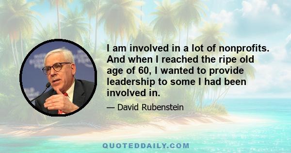 I am involved in a lot of nonprofits. And when I reached the ripe old age of 60, I wanted to provide leadership to some I had been involved in.