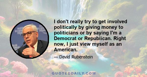 I don't really try to get involved politically by giving money to politicians or by saying I'm a Democrat or Republican. Right now, I just view myself as an American.