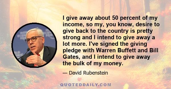 I give away about 50 percent of my income, so my, you know, desire to give back to the country is pretty strong and I intend to give away a lot more. I've signed the giving pledge with Warren Buffett and Bill Gates, and 