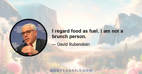 I regard food as fuel. I am not a brunch person.