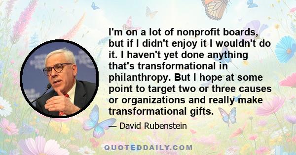 I'm on a lot of nonprofit boards, but if I didn't enjoy it I wouldn't do it. I haven't yet done anything that's transformational in philanthropy. But I hope at some point to target two or three causes or organizations