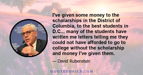 I've given some money to the scholarships in the District of Columbia, to the best students in D.C... many of the students have written me letters telling me they could not have afforded to go to college without the