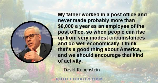 My father worked in a post office and never made probably more than $8,000 a year as an employee of the post office, so when people can rise up from very modest circumstances and do well economically, I think that's a