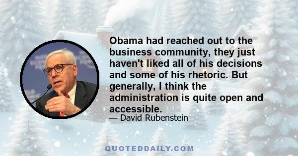 Obama had reached out to the business community, they just haven't liked all of his decisions and some of his rhetoric. But generally, I think the administration is quite open and accessible.