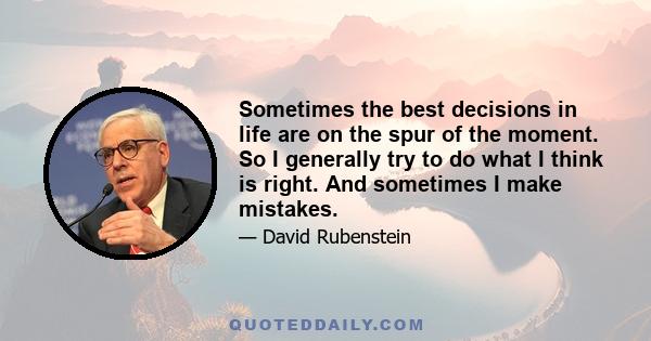 Sometimes the best decisions in life are on the spur of the moment. So I generally try to do what I think is right. And sometimes I make mistakes.