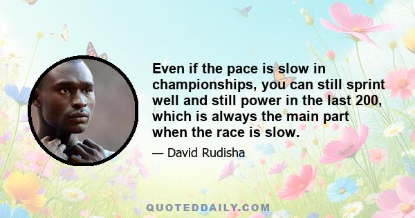 Even if the pace is slow in championships, you can still sprint well and still power in the last 200, which is always the main part when the race is slow.