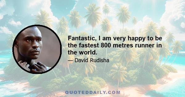 Fantastic, I am very happy to be the fastest 800 metres runner in the world.