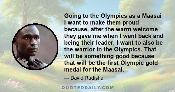 Going to the Olympics as a Maasai I want to make them proud because, after the warm welcome they gave me when I went back and being their leader, I want to also be the warrior in the Olympics. That will be something