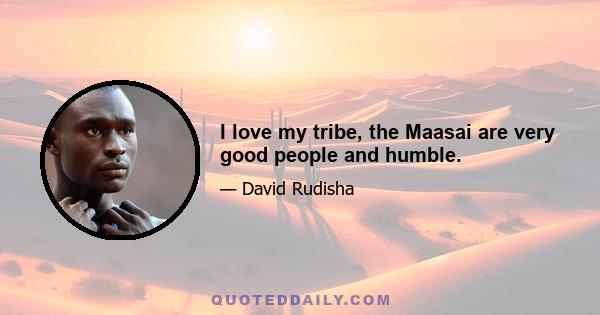 I love my tribe, the Maasai are very good people and humble.