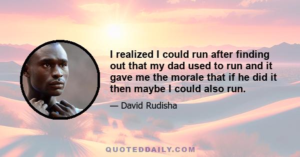 I realized I could run after finding out that my dad used to run and it gave me the morale that if he did it then maybe I could also run.