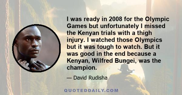 I was ready in 2008 for the Olympic Games but unfortunately I missed the Kenyan trials with a thigh injury. I watched those Olympics but it was tough to watch. But it was good in the end because a Kenyan, Wilfred