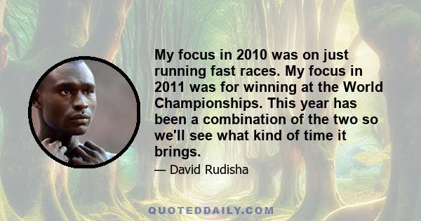 My focus in 2010 was on just running fast races. My focus in 2011 was for winning at the World Championships. This year has been a combination of the two so we'll see what kind of time it brings.