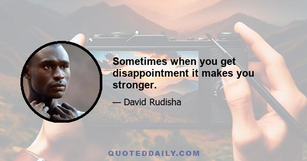 Sometimes when you get disappointment it makes you stronger.