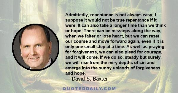 Admittedly, repentance is not always easy; I suppose it would not be true repentance if it were. It can also take a longer time than we think or hope. There can be missteps along the way, when we falter or lose heart,