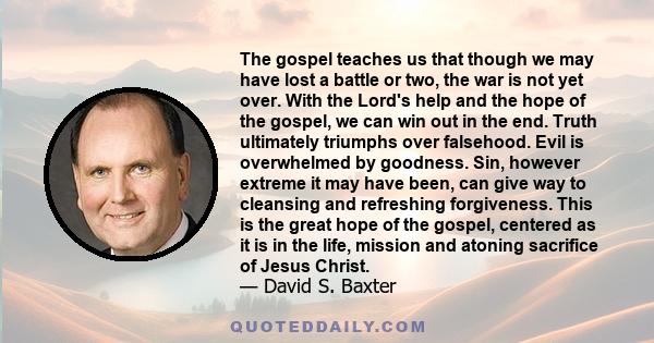 The gospel teaches us that though we may have lost a battle or two, the war is not yet over. With the Lord's help and the hope of the gospel, we can win out in the end. Truth ultimately triumphs over falsehood. Evil is