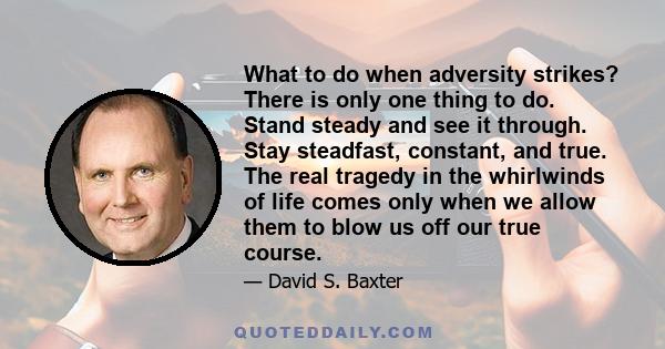 What to do when adversity strikes? There is only one thing to do. Stand steady and see it through. Stay steadfast, constant, and true. The real tragedy in the whirlwinds of life comes only when we allow them to blow us