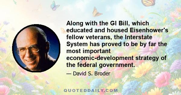 Along with the GI Bill, which educated and housed Eisenhower's fellow veterans, the Interstate System has proved to be by far the most important economic-development strategy of the federal government.