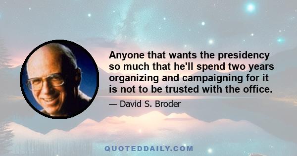 Anyone that wants the presidency so much that he'll spend two years organizing and campaigning for it is not to be trusted with the office.