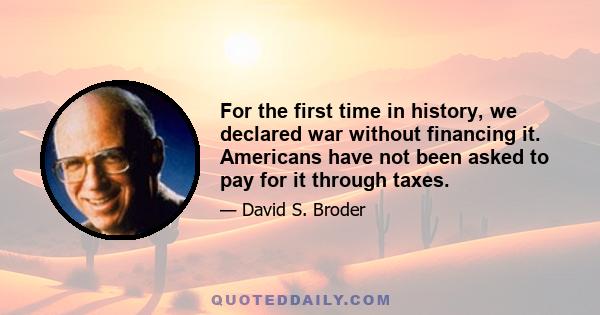 For the first time in history, we declared war without financing it. Americans have not been asked to pay for it through taxes.