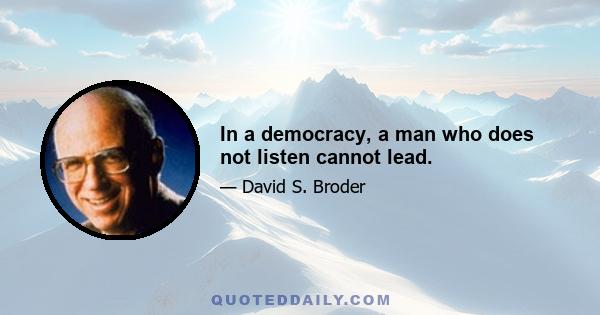 In a democracy, a man who does not listen cannot lead.