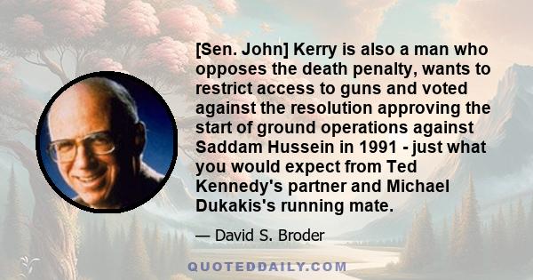 [Sen. John] Kerry is also a man who opposes the death penalty, wants to restrict access to guns and voted against the resolution approving the start of ground operations against Saddam Hussein in 1991 - just what you