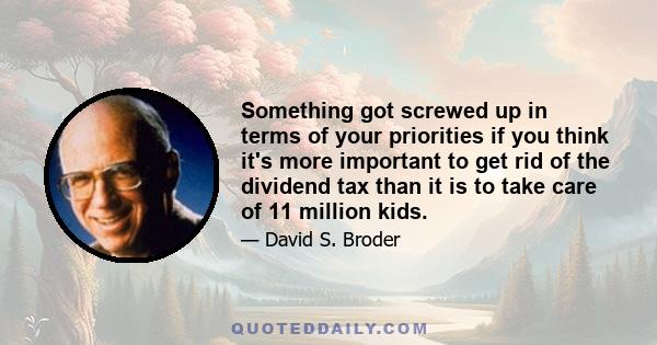 Something got screwed up in terms of your priorities if you think it's more important to get rid of the dividend tax than it is to take care of 11 million kids.