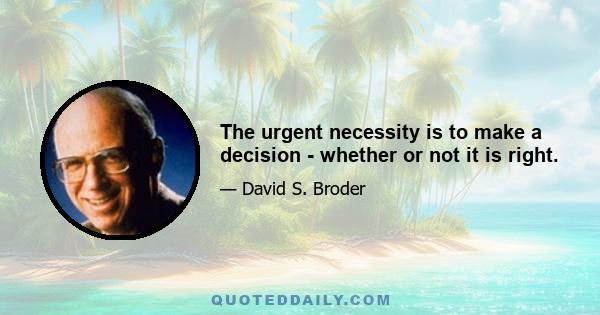 The urgent necessity is to make a decision - whether or not it is right.