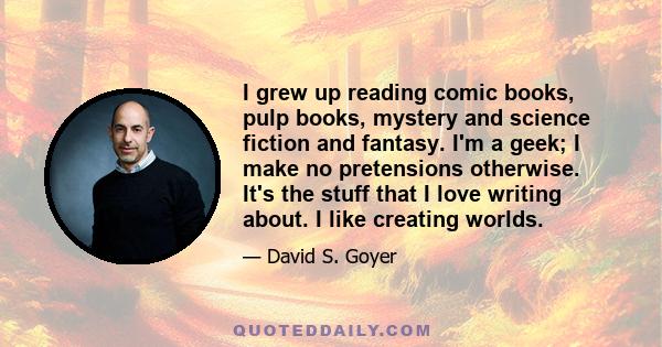 I grew up reading comic books, pulp books, mystery and science fiction and fantasy. I'm a geek; I make no pretensions otherwise. It's the stuff that I love writing about. I like creating worlds.