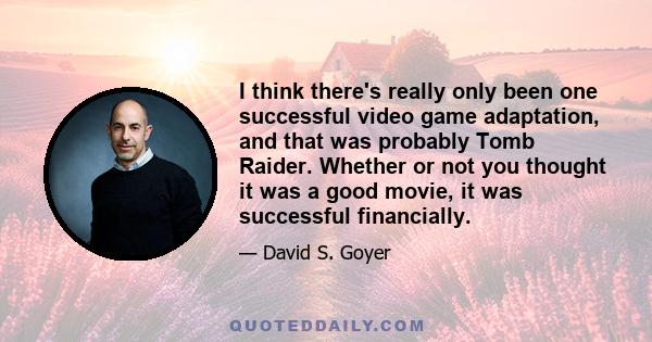 I think there's really only been one successful video game adaptation, and that was probably Tomb Raider. Whether or not you thought it was a good movie, it was successful financially.