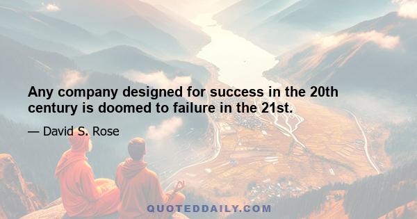 Any company designed for success in the 20th century is doomed to failure in the 21st.