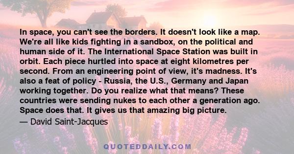 In space, you can't see the borders. It doesn't look like a map. We're all like kids fighting in a sandbox, on the political and human side of it. The International Space Station was built in orbit. Each piece hurtled