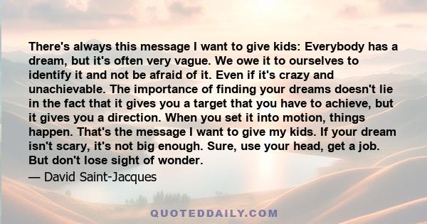 There's always this message I want to give kids: Everybody has a dream, but it's often very vague. We owe it to ourselves to identify it and not be afraid of it. Even if it's crazy and unachievable. The importance of