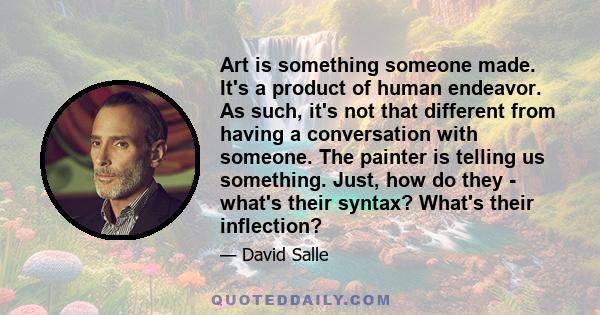 Art is something someone made. It's a product of human endeavor. As such, it's not that different from having a conversation with someone. The painter is telling us something. Just, how do they - what's their syntax?