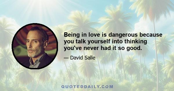 Being in love is dangerous because you talk yourself into thinking you've never had it so good.