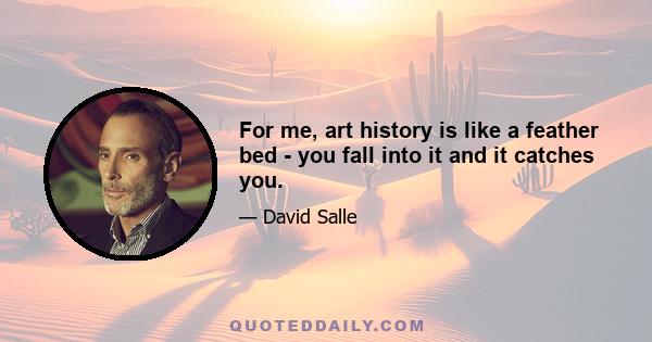 For me, art history is like a feather bed - you fall into it and it catches you.