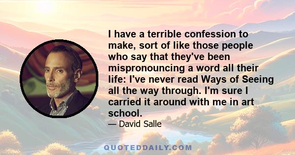 I have a terrible confession to make, sort of like those people who say that they've been mispronouncing a word all their life: I've never read Ways of Seeing all the way through. I'm sure I carried it around with me in 