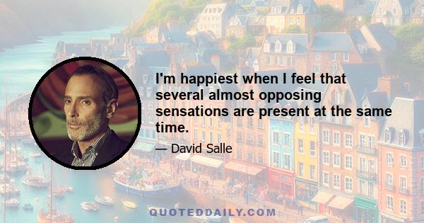 I'm happiest when I feel that several almost opposing sensations are present at the same time.