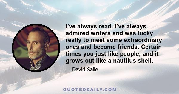 I've always read, I've always admired writers and was lucky really to meet some extraordinary ones and become friends. Certain times you just like people, and it grows out like a nautilus shell.