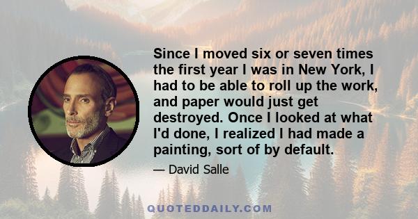 Since I moved six or seven times the first year I was in New York, I had to be able to roll up the work, and paper would just get destroyed. Once I looked at what I'd done, I realized I had made a painting, sort of by