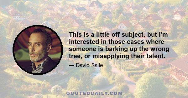 This is a little off subject, but I'm interested in those cases where someone is barking up the wrong tree, or misapplying their talent.